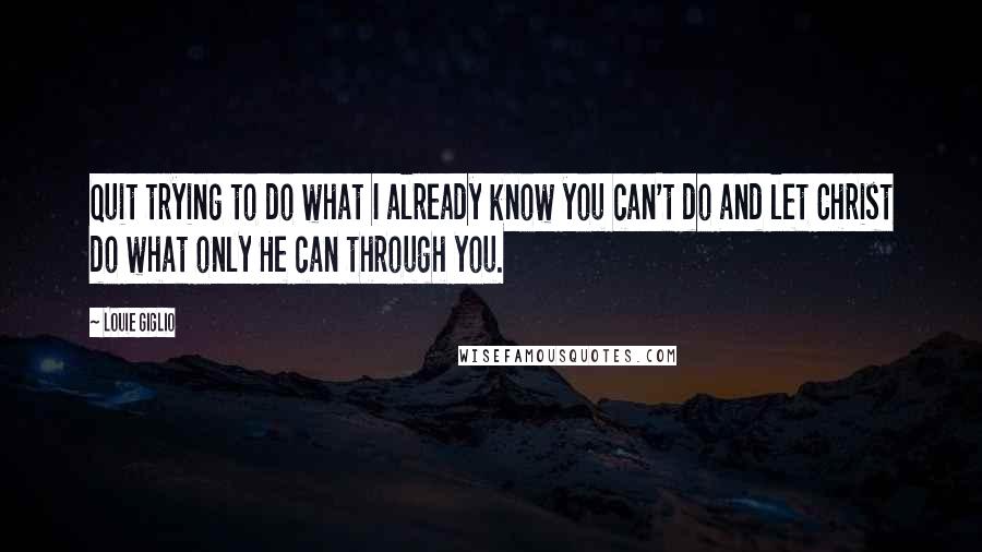 Louie Giglio Quotes: Quit trying to do what I already know you can't do and let Christ do what only He can through you.