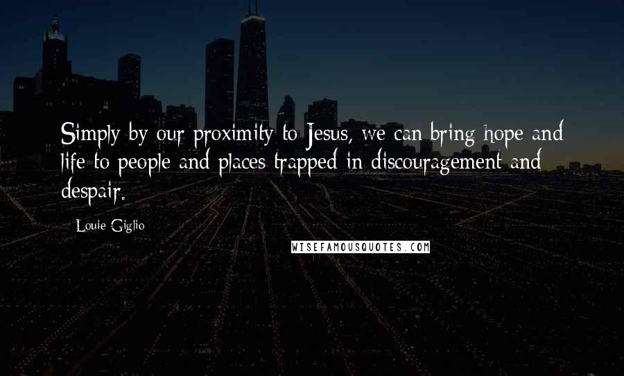 Louie Giglio Quotes: Simply by our proximity to Jesus, we can bring hope and life to people and places trapped in discouragement and despair.