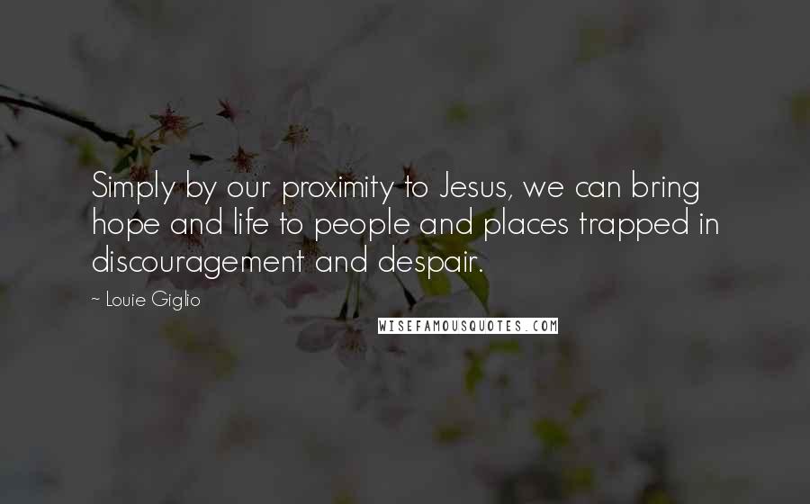 Louie Giglio Quotes: Simply by our proximity to Jesus, we can bring hope and life to people and places trapped in discouragement and despair.