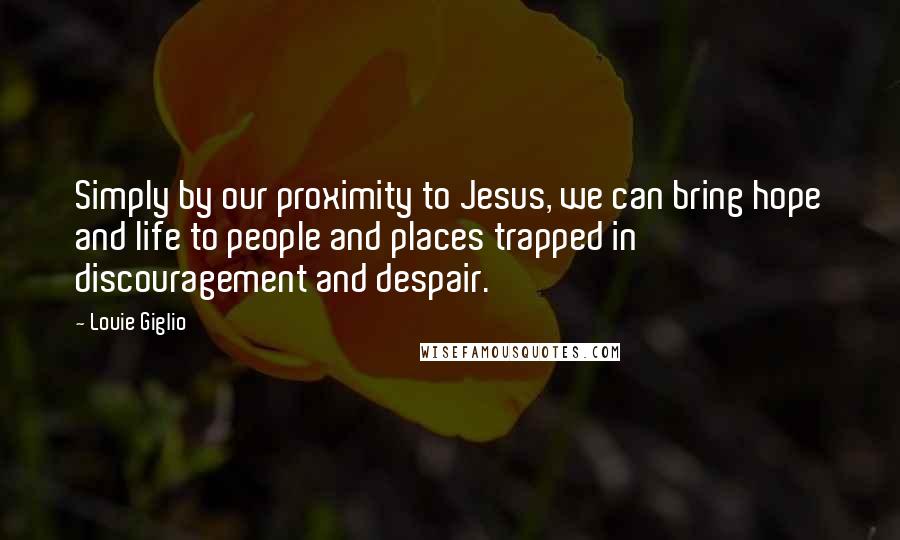 Louie Giglio Quotes: Simply by our proximity to Jesus, we can bring hope and life to people and places trapped in discouragement and despair.