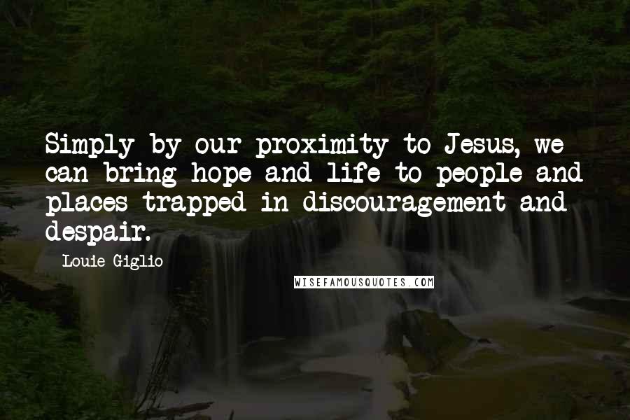 Louie Giglio Quotes: Simply by our proximity to Jesus, we can bring hope and life to people and places trapped in discouragement and despair.