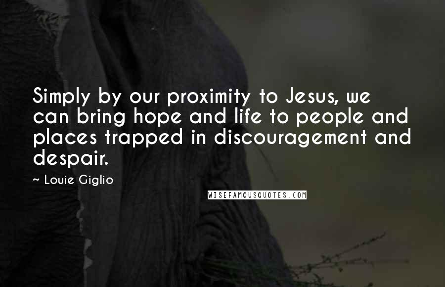 Louie Giglio Quotes: Simply by our proximity to Jesus, we can bring hope and life to people and places trapped in discouragement and despair.