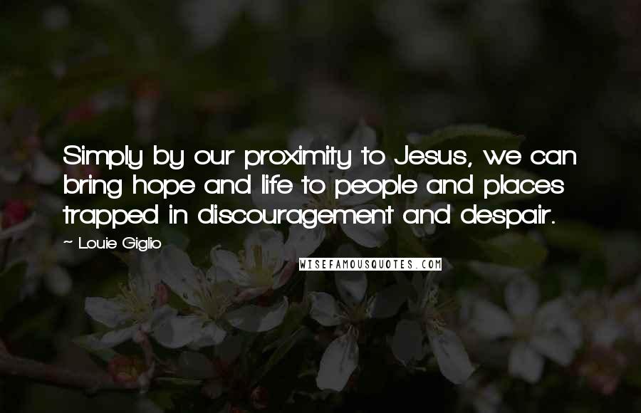 Louie Giglio Quotes: Simply by our proximity to Jesus, we can bring hope and life to people and places trapped in discouragement and despair.