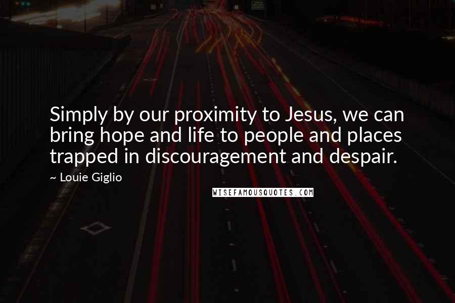Louie Giglio Quotes: Simply by our proximity to Jesus, we can bring hope and life to people and places trapped in discouragement and despair.