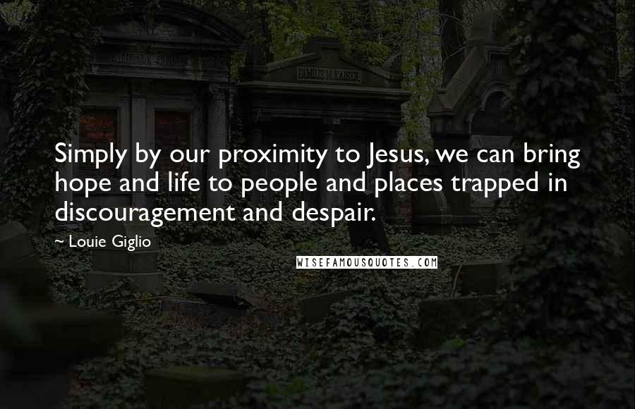 Louie Giglio Quotes: Simply by our proximity to Jesus, we can bring hope and life to people and places trapped in discouragement and despair.