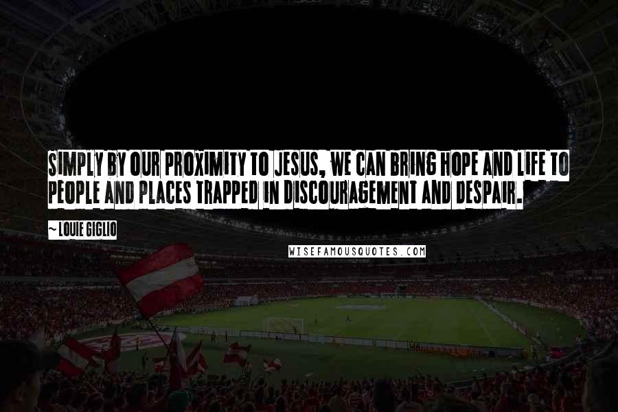 Louie Giglio Quotes: Simply by our proximity to Jesus, we can bring hope and life to people and places trapped in discouragement and despair.