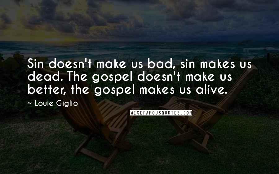 Louie Giglio Quotes: Sin doesn't make us bad, sin makes us dead. The gospel doesn't make us better, the gospel makes us alive.
