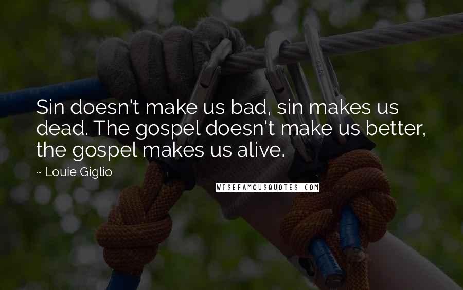 Louie Giglio Quotes: Sin doesn't make us bad, sin makes us dead. The gospel doesn't make us better, the gospel makes us alive.