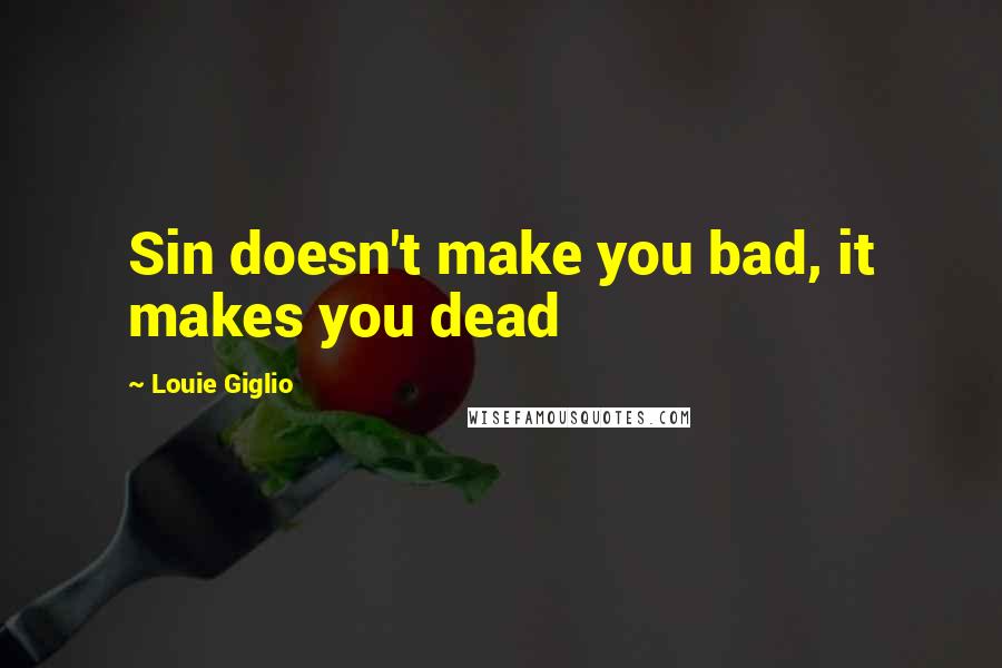 Louie Giglio Quotes: Sin doesn't make you bad, it makes you dead