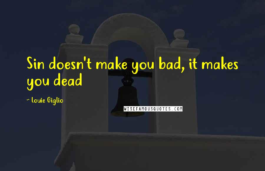 Louie Giglio Quotes: Sin doesn't make you bad, it makes you dead