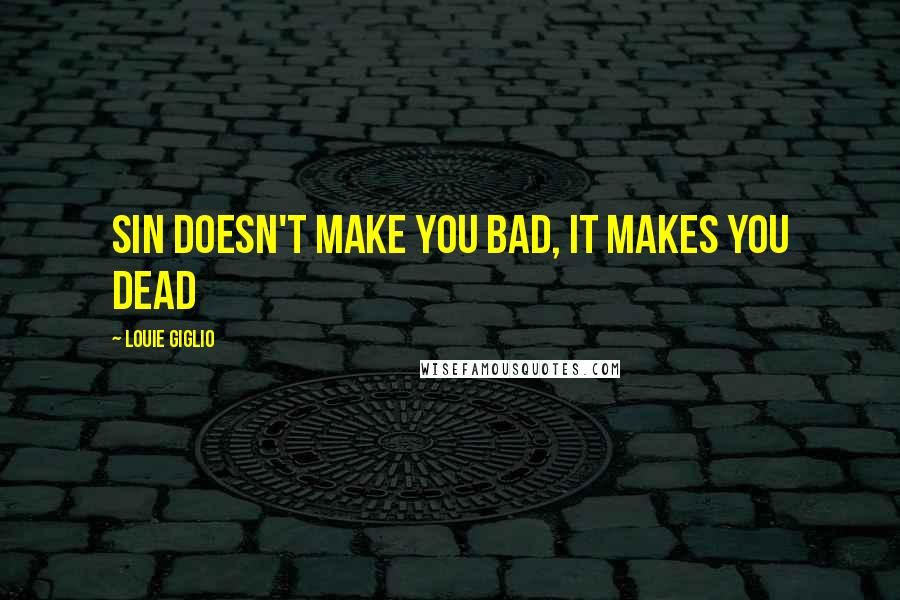 Louie Giglio Quotes: Sin doesn't make you bad, it makes you dead