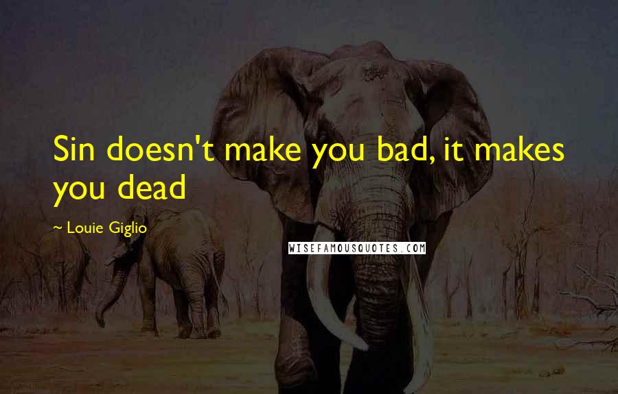 Louie Giglio Quotes: Sin doesn't make you bad, it makes you dead