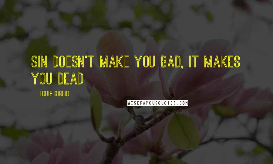 Louie Giglio Quotes: Sin doesn't make you bad, it makes you dead