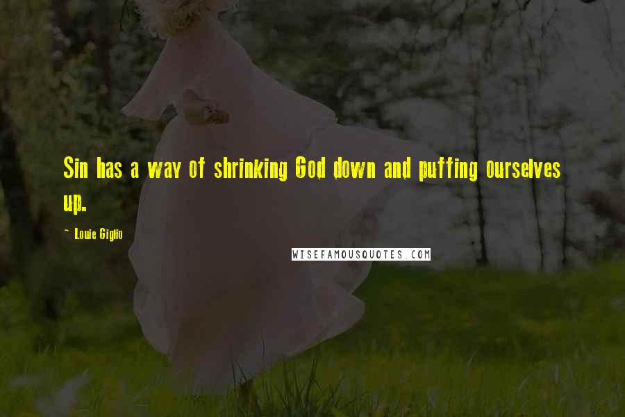 Louie Giglio Quotes: Sin has a way of shrinking God down and puffing ourselves up.