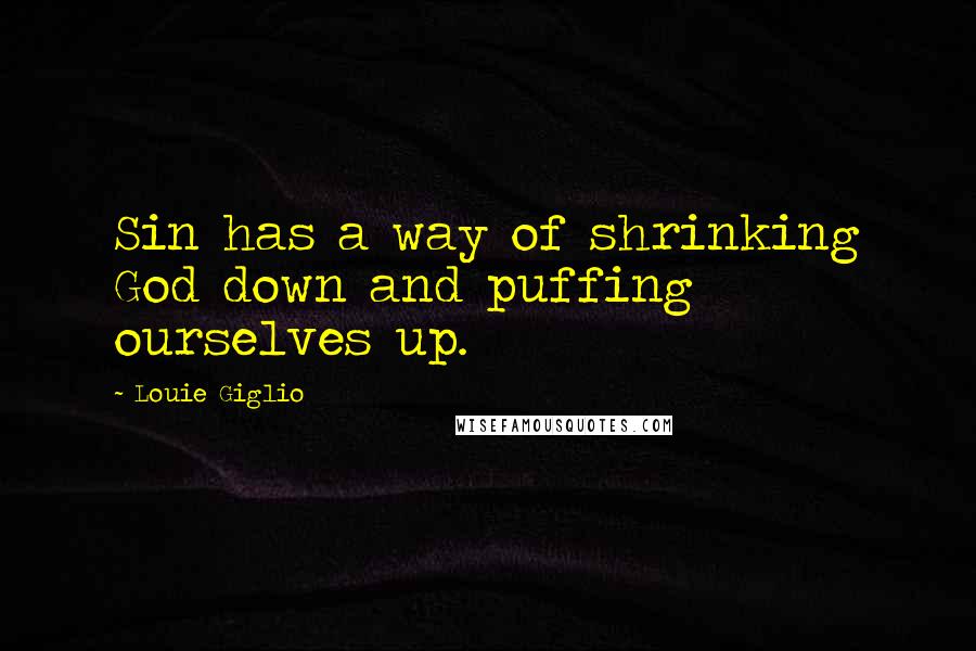 Louie Giglio Quotes: Sin has a way of shrinking God down and puffing ourselves up.