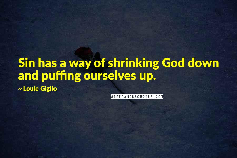 Louie Giglio Quotes: Sin has a way of shrinking God down and puffing ourselves up.