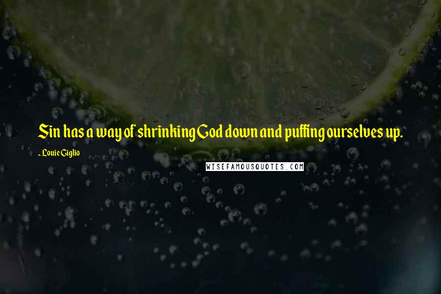 Louie Giglio Quotes: Sin has a way of shrinking God down and puffing ourselves up.