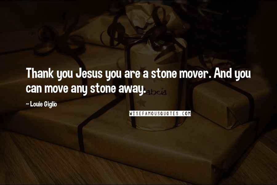 Louie Giglio Quotes: Thank you Jesus you are a stone mover. And you can move any stone away.