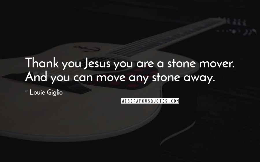 Louie Giglio Quotes: Thank you Jesus you are a stone mover. And you can move any stone away.