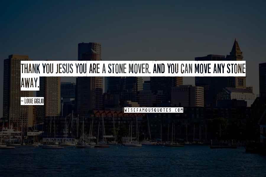 Louie Giglio Quotes: Thank you Jesus you are a stone mover. And you can move any stone away.