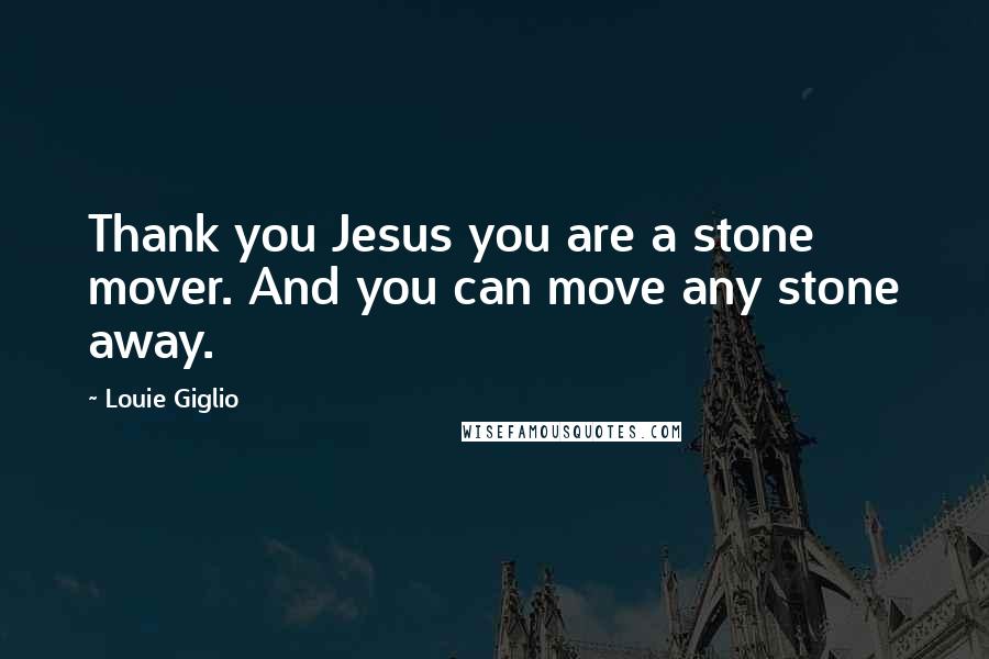 Louie Giglio Quotes: Thank you Jesus you are a stone mover. And you can move any stone away.