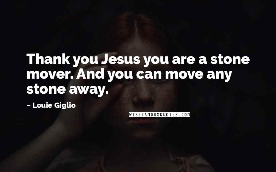 Louie Giglio Quotes: Thank you Jesus you are a stone mover. And you can move any stone away.