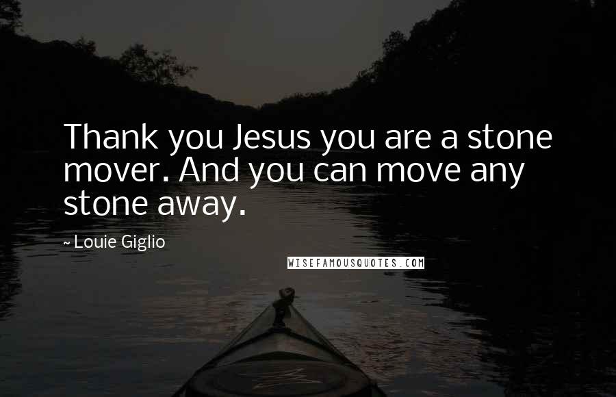 Louie Giglio Quotes: Thank you Jesus you are a stone mover. And you can move any stone away.