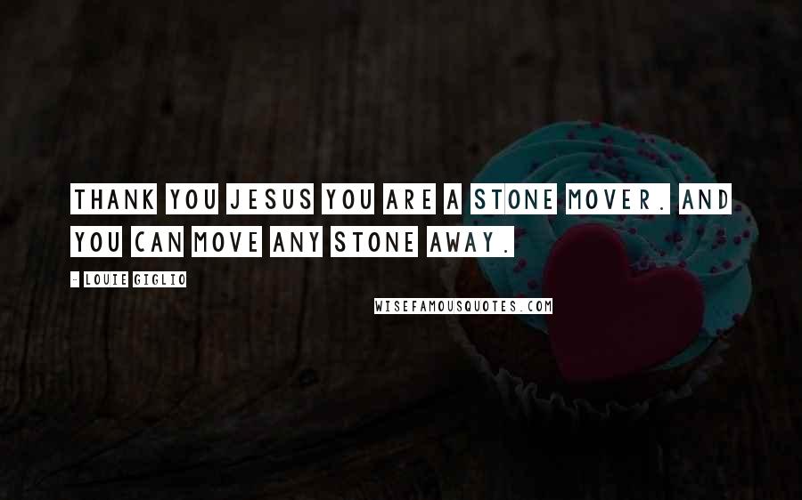 Louie Giglio Quotes: Thank you Jesus you are a stone mover. And you can move any stone away.