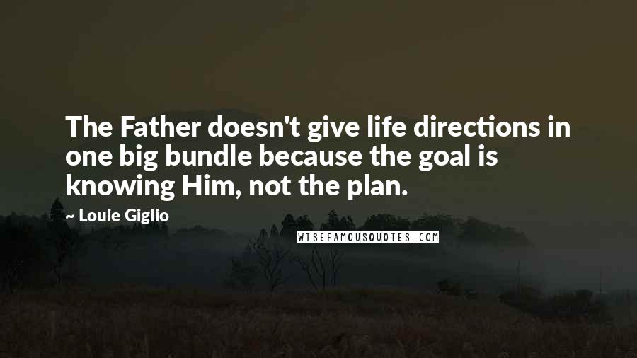 Louie Giglio Quotes: The Father doesn't give life directions in one big bundle because the goal is knowing Him, not the plan.