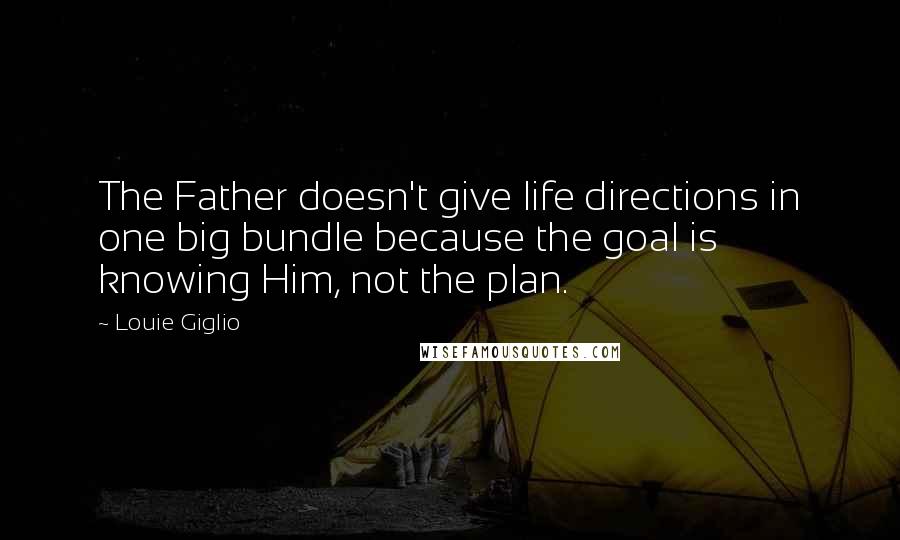 Louie Giglio Quotes: The Father doesn't give life directions in one big bundle because the goal is knowing Him, not the plan.