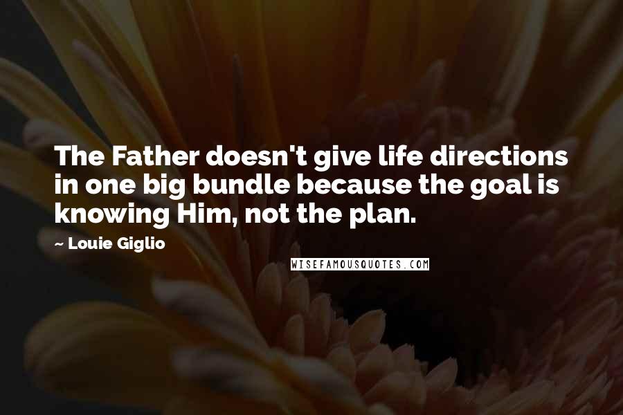 Louie Giglio Quotes: The Father doesn't give life directions in one big bundle because the goal is knowing Him, not the plan.