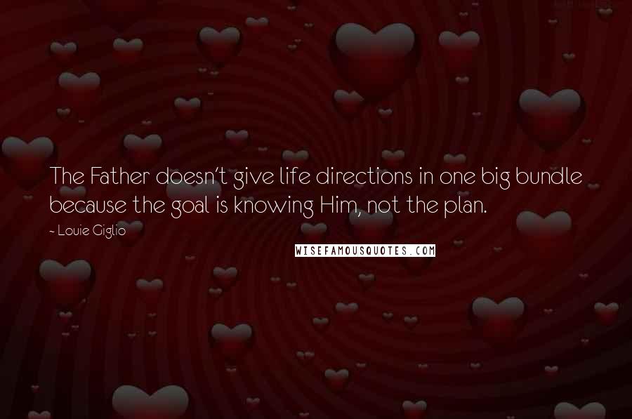 Louie Giglio Quotes: The Father doesn't give life directions in one big bundle because the goal is knowing Him, not the plan.