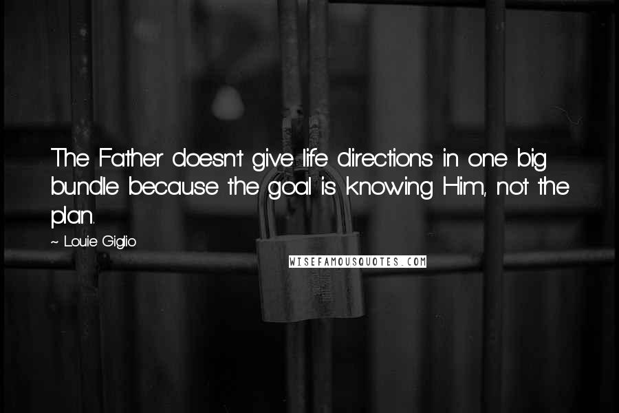 Louie Giglio Quotes: The Father doesn't give life directions in one big bundle because the goal is knowing Him, not the plan.