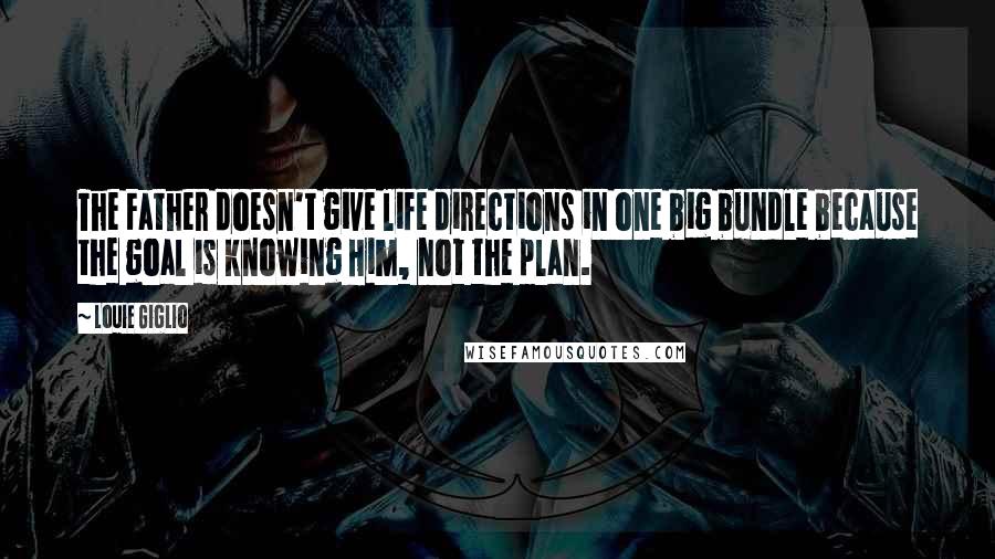 Louie Giglio Quotes: The Father doesn't give life directions in one big bundle because the goal is knowing Him, not the plan.