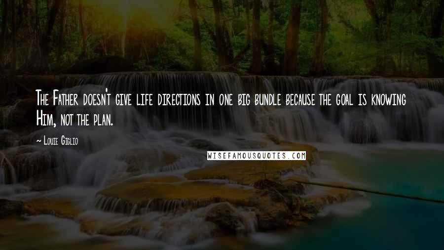 Louie Giglio Quotes: The Father doesn't give life directions in one big bundle because the goal is knowing Him, not the plan.