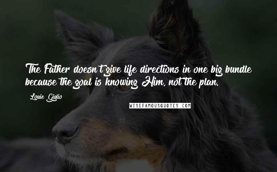 Louie Giglio Quotes: The Father doesn't give life directions in one big bundle because the goal is knowing Him, not the plan.