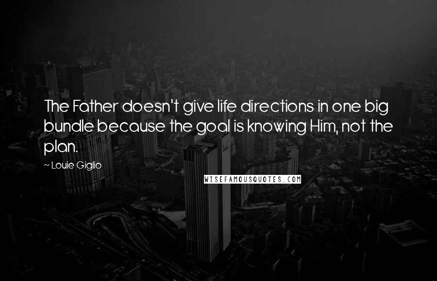 Louie Giglio Quotes: The Father doesn't give life directions in one big bundle because the goal is knowing Him, not the plan.