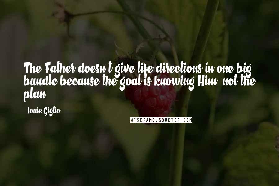 Louie Giglio Quotes: The Father doesn't give life directions in one big bundle because the goal is knowing Him, not the plan.