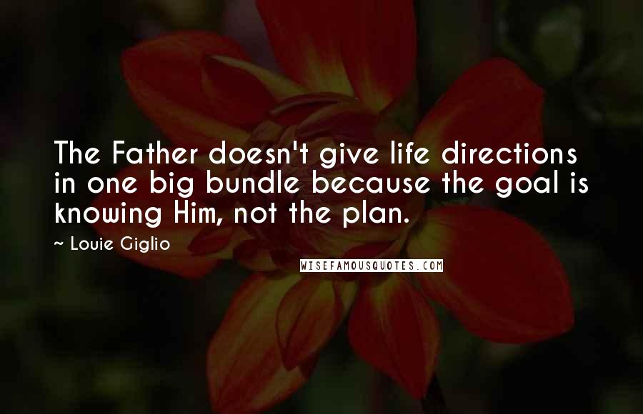 Louie Giglio Quotes: The Father doesn't give life directions in one big bundle because the goal is knowing Him, not the plan.