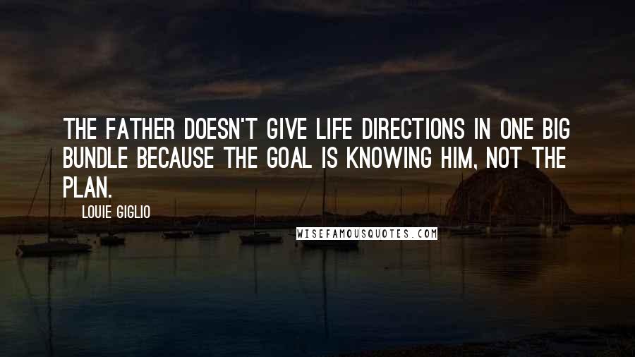 Louie Giglio Quotes: The Father doesn't give life directions in one big bundle because the goal is knowing Him, not the plan.