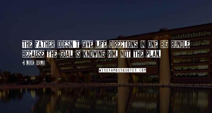 Louie Giglio Quotes: The Father doesn't give life directions in one big bundle because the goal is knowing Him, not the plan.