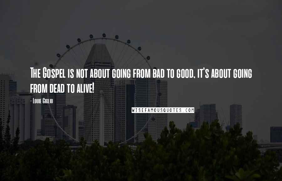 Louie Giglio Quotes: The Gospel is not about going from bad to good, it's about going from dead to alive!