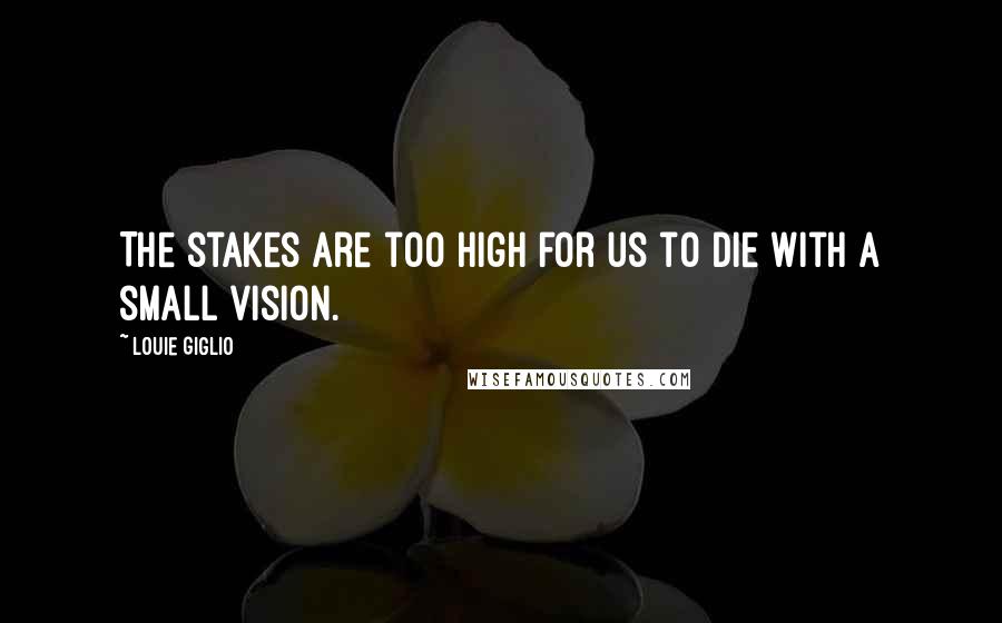 Louie Giglio Quotes: The stakes are too high for us to die with a small vision.