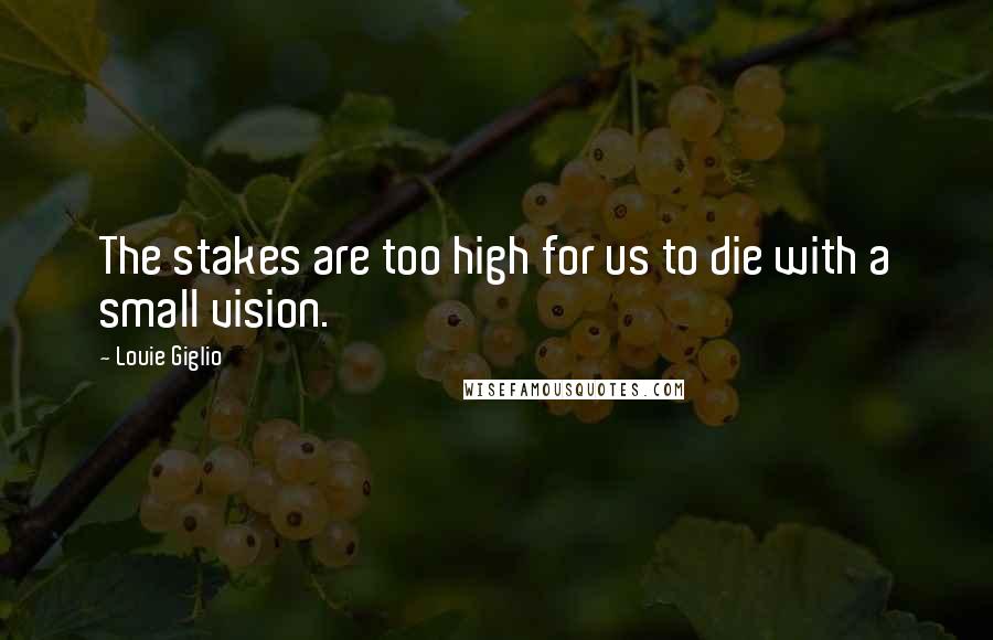 Louie Giglio Quotes: The stakes are too high for us to die with a small vision.