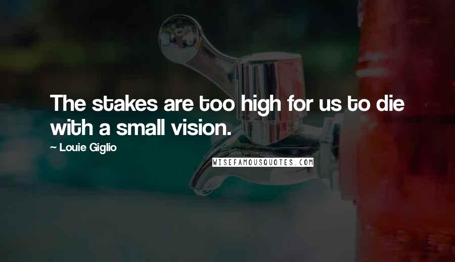 Louie Giglio Quotes: The stakes are too high for us to die with a small vision.