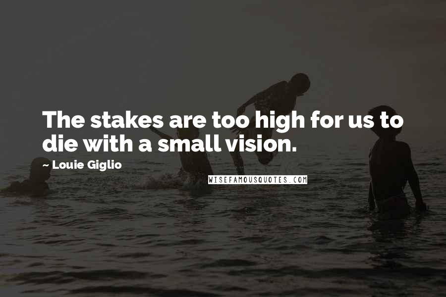 Louie Giglio Quotes: The stakes are too high for us to die with a small vision.