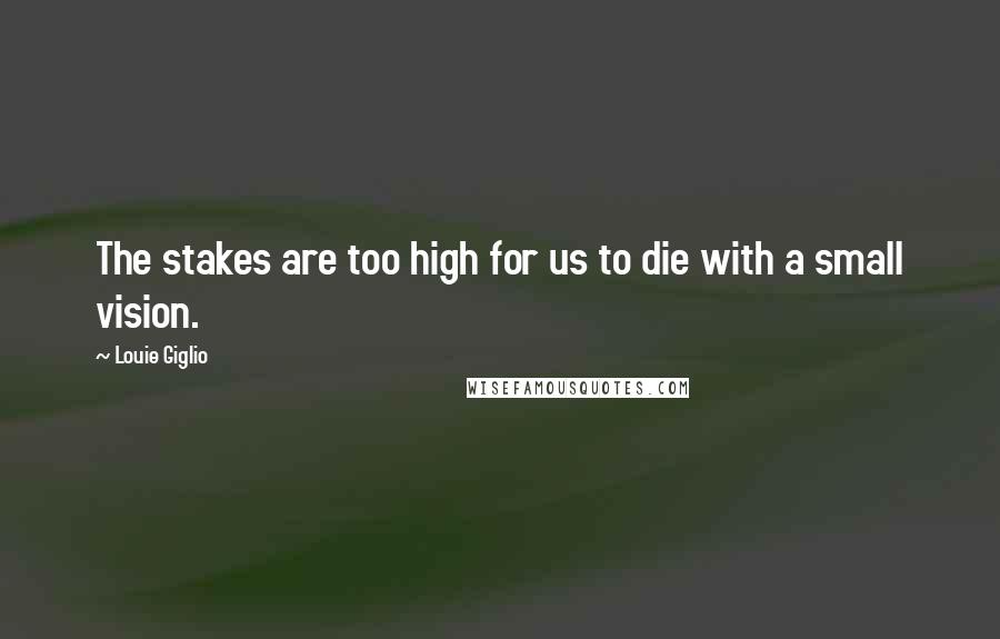 Louie Giglio Quotes: The stakes are too high for us to die with a small vision.