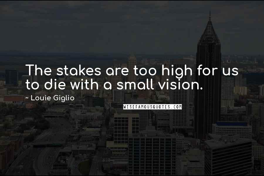 Louie Giglio Quotes: The stakes are too high for us to die with a small vision.