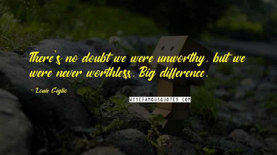 Louie Giglio Quotes: There's no doubt we were unworthy, but we were never worthless. Big difference.