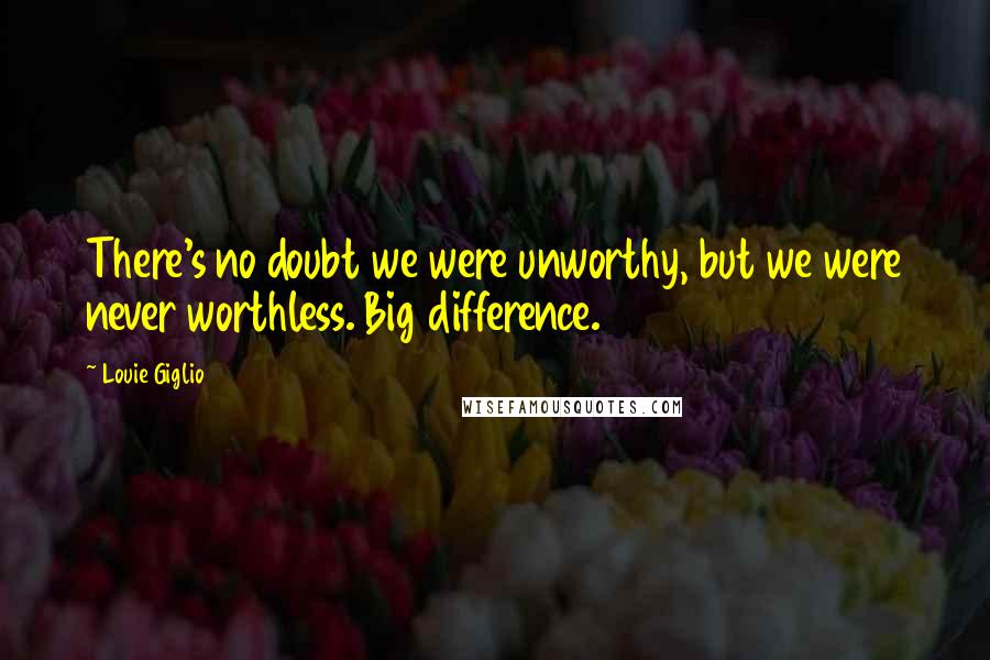 Louie Giglio Quotes: There's no doubt we were unworthy, but we were never worthless. Big difference.